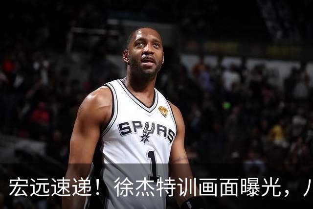 宏远速递！徐杰特训画面曝光，八冠功勋转投同曦，杜锋或签四年长约